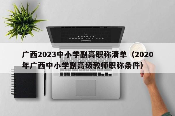 广西2023中小学副高职称清单（2020年广西中小学副高级教师职称条件）