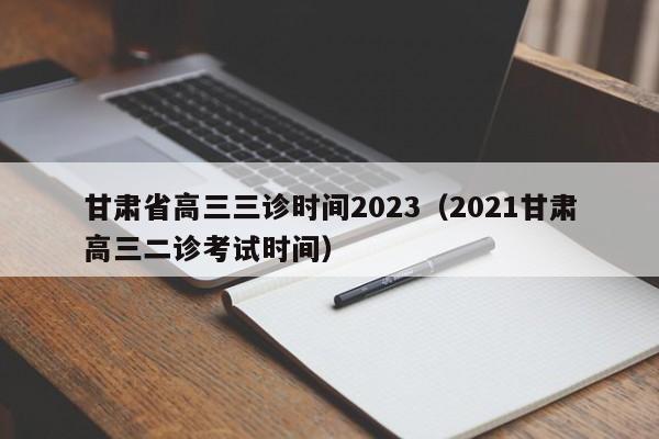 甘肃省高三三诊时间2023（2021甘肃高三二诊考试时间）