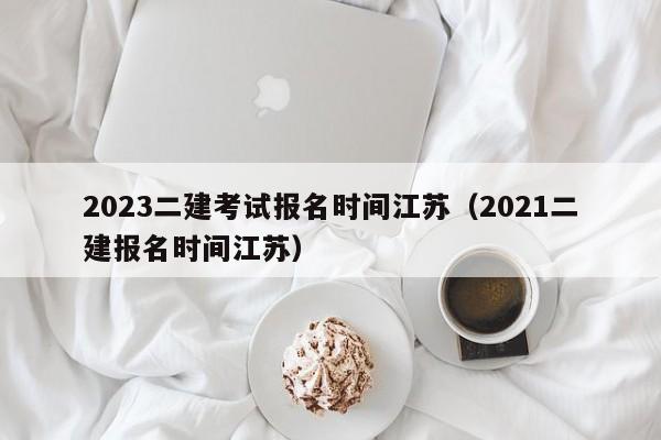 2023二建考试报名时间江苏（2021二建报名时间江苏）