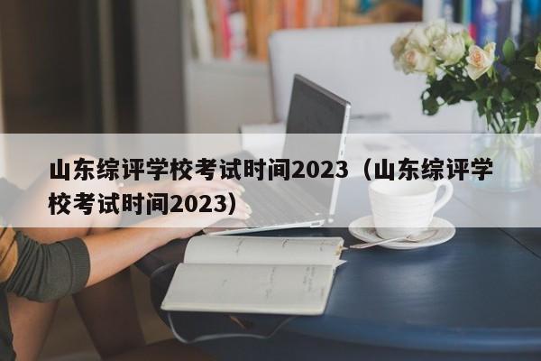 山东综评学校考试时间2023（山东综评学校考试时间2023）