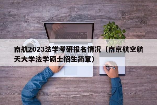 南航2023法学考研报名情况（南京航空航天大学法学硕士招生简章）