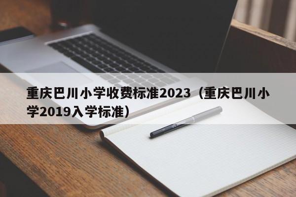 重庆巴川小学收费标准2023（重庆巴川小学2019入学标准）